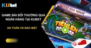 Game bài đổi thưởng qua ngân hàng tại Kubet: An toàn và bảo mật